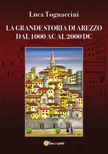 La grande storia di Arezzo dal 1000 AC al 2000 DC - Luca Tognaccini - Libro Youcanprint 2019 | Libraccio.it