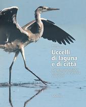 Uccelli di laguna e di città. L'atlante ornitologico nel comune di Venezia 2006-2011. Ediz. illustrata