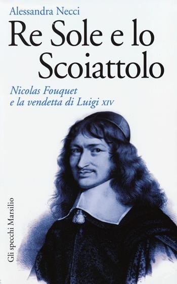 Re Sole e lo Scoiattolo. Nicolas Fouquet e la vendetta di Luigi XIV - Alessandra Necci - Libro Marsilio 2013, Gli specchi | Libraccio.it