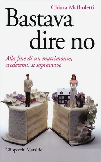 Bastava dire no. Alla fine di un matrimomio, credetemi, si sopravvive - Chiara Maffioletti - Libro Marsilio 2013, Gli specchi | Libraccio.it