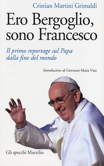 Ero Bergoglio, sono Francesco. Il primo reportage sul papa dalla fine del mondo - Cristian Martini Grimaldi - Libro Marsilio 2013, Gli specchi | Libraccio.it