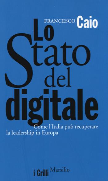 Lo Stato del digitale. Come l'Italia può recuperare la leadership in Europa - Francesco Caio - Libro Marsilio 2014, I grilli | Libraccio.it