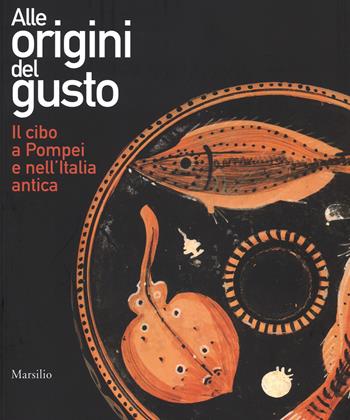 Alle origini del gusto. Il cibo a Pompei e nell'Italia antica. Catalogo della mostra (Asti, 7 marzo-5 luglio 2015). Ediz. illustrata  - Libro Marsilio 2015, Cataloghi | Libraccio.it