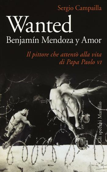 Wanted. Benjamín Mendoza y Amor. Il pittore che attentò alla vita di papa Paolo VI - Sergio Campailla - Libro Marsilio 2016, Gli specchi | Libraccio.it