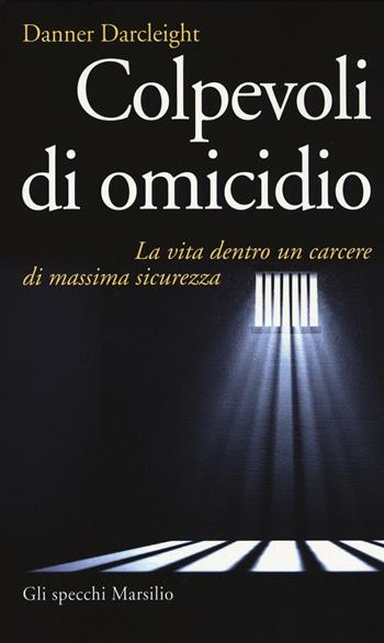 Colpevoli di omicidio. La vita dentro un carcere di massima sicurezza - Danner Darcleight - Libro Marsilio 2016, Gli specchi | Libraccio.it