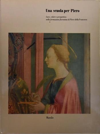Una scuola per Piero. Luce, colore e prospettiva nella formazione fiorentina di Piero della Francesca  - Libro Marsilio 1992, Cataloghi | Libraccio.it