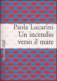 Un incendio verso il mare - Paola Lucarini Poggi - Libro Marsilio 2002, Elleffe | Libraccio.it
