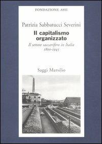 Il capitalismo organizzato. Il settore saccarifero in Italia (1800-1945) - Patrizia Sabbatucci Severini - Libro Marsilio 2004, Saggi | Libraccio.it