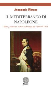Il mediterraneo di Napoleone. Storia, politica e cultura in Francia dal 1804 al 1814