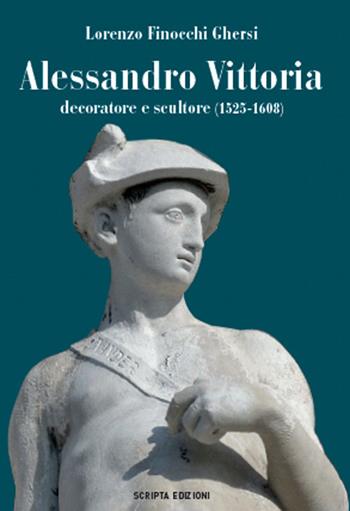 Alessandro Vittoria. Decoratore e scultore (1525-1608) - Lorenzo Finocchi Ghersi - Libro Scripta 2020 | Libraccio.it