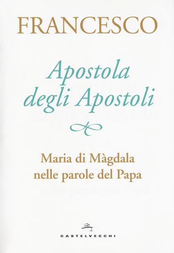 Apostola degli apostoli. Maria di Màgdala nelle parole del papa - Francesco (Jorge Mario Bergoglio) - Libro Castelvecchi 2017 | Libraccio.it