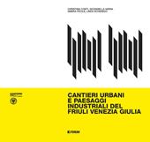 Cantieri urbani e paesaggi industriali del Friuli Venezia Giulia