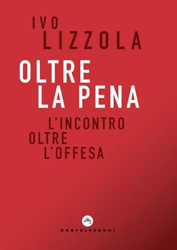 Oltre la pena. L'incontro oltre l'offesa - Ivo Lizzola - Libro Castelvecchi 2020, Correnti | Libraccio.it