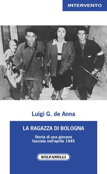 La ragazza di Bologna. Storia di una giovane fascista nell'aprile 1945 - Luigi G. De Anna - Libro Solfanelli 2022, Intervento | Libraccio.it