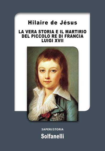 La vera storia e il martirio del piccolo re di Francia Luigi XVII - Hilaire De Jésus - Libro Solfanelli 2021, Saperi | Libraccio.it