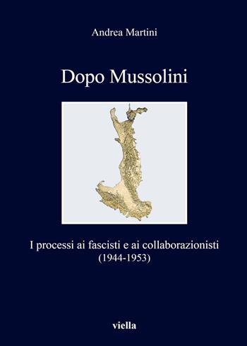 Dopo Mussolini. I processi ai fascisti e ai collaborazionisti (1944-1953) - Andrea Martini - Libro Viella 2019, I libri di Viella | Libraccio.it