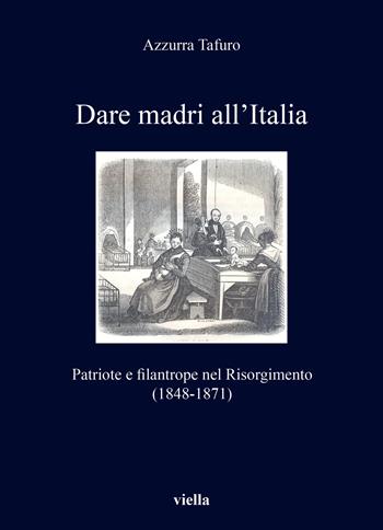 Dare madri all'Italia. Patriote e filantrope nel Risorgimento (1848-1871) - Azzurra Tafuro - Libro Viella 2021, I libri di Viella | Libraccio.it