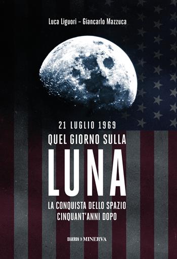 21 luglio 1969. Quel giorno sulla Luna - Luca Liguori, Giancarlo Mazzuca - Libro Minerva Edizioni (Bologna) 2019, Diakron. Attraverso il tempo | Libraccio.it