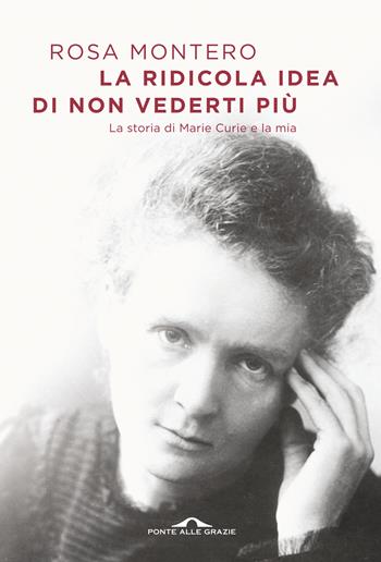 La ridicola idea di non vederti più. La storia di Marie Curie e la mia - Rosa Montero - Libro Ponte alle Grazie 2019, Scrittori | Libraccio.it