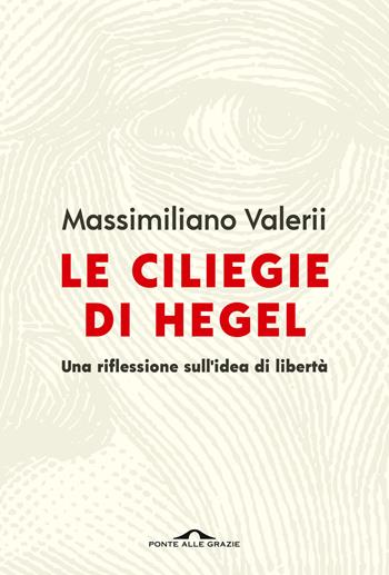 Le ciliegie di Hegel. Una riflessione sull'idea di libertà - Massimiliano Valerii - Libro Ponte alle Grazie 2022, Saggi | Libraccio.it