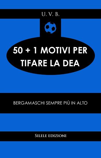 50+1 motivi per tifare la Dea. Bergamaschi sempre più in alto - U.V.B. - Libro Silele 2021, 50+1 | Libraccio.it