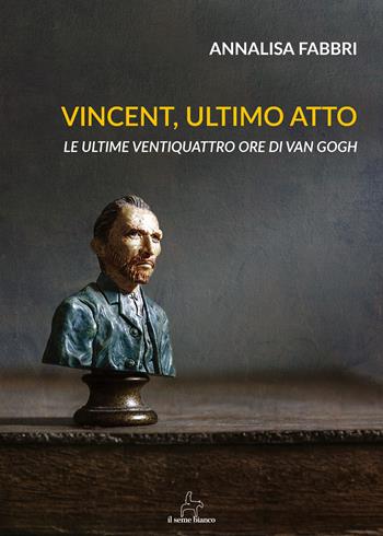 Vincent, ultimo atto. Le ultime ventiquattro ore di Van Gogh - Annalisa Fabbri - Libro Il Seme Bianco 2018, Magnolia | Libraccio.it