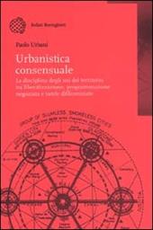 Urbanistica consensuale. La disciplina degli usi del territorio tra liberalizzazione, programmazione negoziata e tutele differenziate