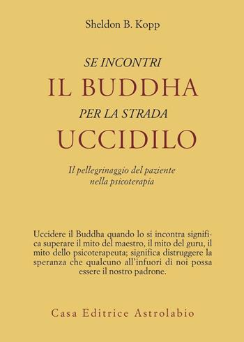 Se incontri il Buddha per la strada uccidilo. Il pellegrinaggio del paziente nella psicoterapia - Sheldon B. Kopp - Libro Astrolabio Ubaldini 1978, Psiche e coscienza | Libraccio.it