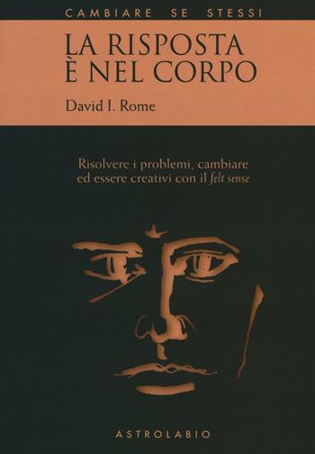 La risposta è nel corpo. Risolvere i problemi ed essere creativi con il «felt sense» - David I. Rome - Libro Astrolabio Ubaldini 2016, Cambiare se stessi | Libraccio.it