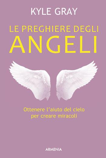 Le preghiere degli angeli - Kyle Gray - Libro Armenia 2015, Sotto le ali degli angeli | Libraccio.it