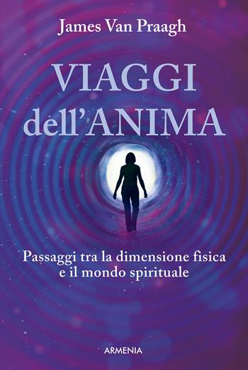 Viaggi dell'anima. Passaggi tra la dimensione fisica e il mondo dello spirito - James Van Praagh - Libro Armenia 2015, Le vie dello spirito | Libraccio.it