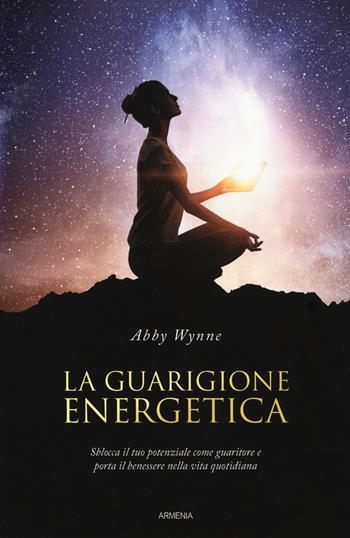 La guarigione energetica - Abby Wynne - Libro Armenia 2017, L'altra medicina | Libraccio.it