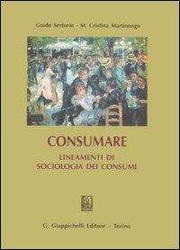 Consumare. Lineamenti di sociologia dei consumi - Guido Sertorio, M. Cristina Martinengo - Libro Giappichelli 2005 | Libraccio.it
