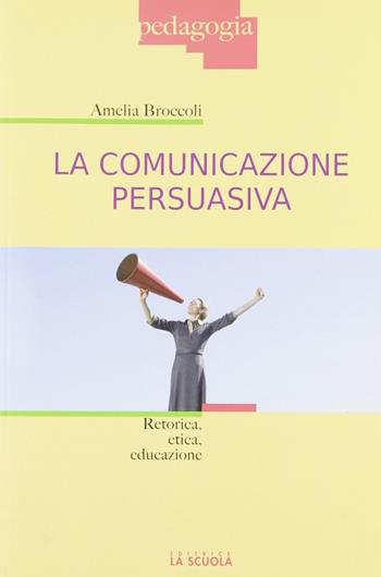 La comunicazione persuasiva. Retorica, etica, educazione - Amelia Broccoli - Libro La Scuola SEI 2012, Pedagogia | Libraccio.it
