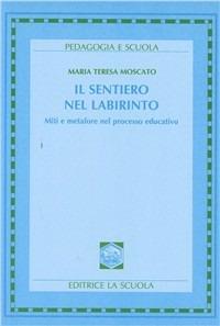Il sentiero nel labirinto. Miti e metafore nel processo educativo - Maria Teresa Moscato - Libro La Scuola SEI 2014, Pedagogia e scuola | Libraccio.it