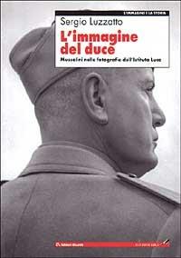 L' immagine del Duce. Mussolini nelle fotografie dell'Istituto Luce - Sergio Luzzatto - Libro Editori Riuniti 2001, L'immagine e la storia | Libraccio.it