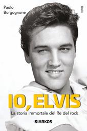 Io, Elvis. La storia immortale del re del rock. Ediz. ampliata