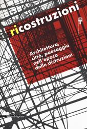 Ricostruzioni. Architettura, città, paesaggio nell'epoca delle distruzioni. Catalogo della mostra (Milano, 30 novembre 2018-10 febbraio 2019)