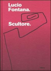 Lucio Fontana. Scultore. Catalogo della mostra (Mantova, 6 settembre 2007-6 gennaio 2008)  - Libro Mondadori Electa 2007, Cataloghi di mostre | Libraccio.it