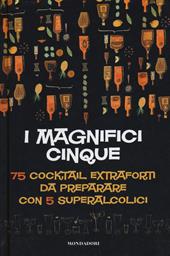 I magnifici cinque. 75 cocktail extraforti da preparare con 5 superalcolici