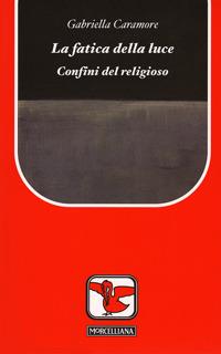 La fatica della luce. Confini del religioso - Gabriella Caramore - Libro Morcelliana 2008, Il pellicano rosso. Nuova serie | Libraccio.it