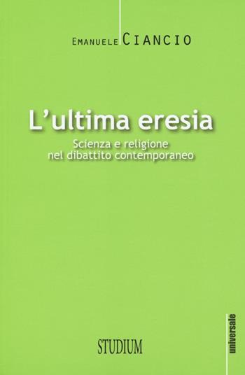 L' ultima eresia. Scienza e religione nel dibattito contemporaneo - Emanuele Ciancio - Libro Studium 2016, Universale. Nuova serie | Libraccio.it