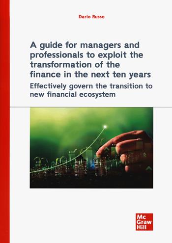 A guide for managers and professionals to exploit the transformation of the finance in the next ten years. Effectively govern the transition to new financial ecosystem - Dario Russo - Libro McGraw-Hill Education 2024, Economia e discipline aziendali | Libraccio.it