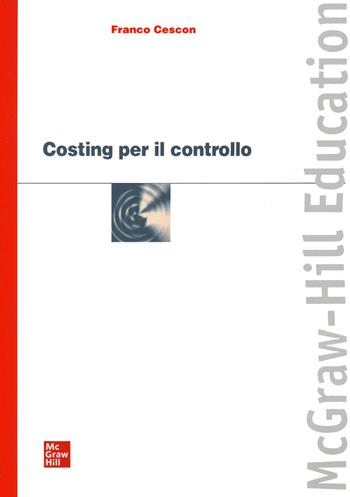 Costing per il controllo - Franco Cescon - Libro McGraw-Hill Education 2015, Economia e discipline aziendali | Libraccio.it