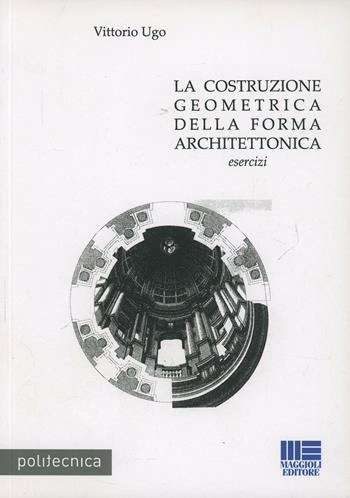 La costruzione geometrica nella forma architettonica - Vittorio Ugo - Libro Maggioli Editore 2008, Politecnica | Libraccio.it