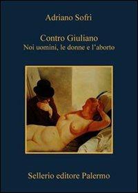 Contro Giuliano. Noi uomini, le donne e l'aborto - Adriano Sofri - Libro Sellerio Editore Palermo 2008, La memoria | Libraccio.it