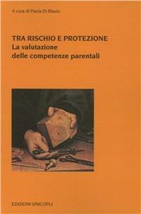 Tra rischio e protezione. La valutazione delle competenze parentali  - Libro Unicopli 2005, Psicol. dello sviluppo sociale e clinico | Libraccio.it