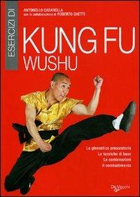 Esercizi di kung fu wushu. La ginnastica preparatoria, le tecniche di base, le combinazioni, il combattimento - Antonello Casarella - Libro De Vecchi 2010, Arti marziali | Libraccio.it