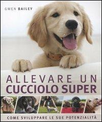 Allevare un cucciolo super. Come sviluppare le sue potenzialità - Gwen Bailey - Libro De Agostini 2012, Conoscere gli animali | Libraccio.it