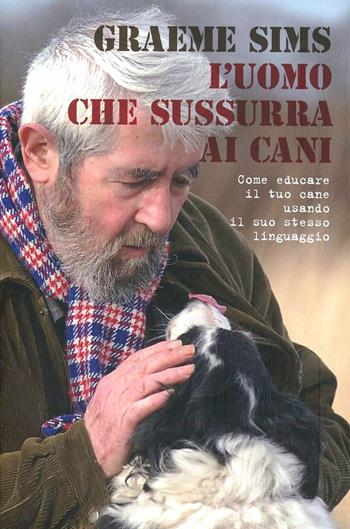L' uomo che sussurra ai cani. Come educare il tuo cane usando il suo stesso linguaggio - Graeme Sims - Libro De Agostini 2012 | Libraccio.it